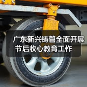 广东新兴铸管全面开展节后收心教育工作