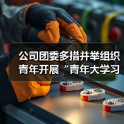 公司团委多措并举组织青年开展“青年大学习”(图1) 公司团委多措并举组织青年开展“青年大学习”(图1)