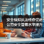 安全模拟执法检查促进公司安全管理水平提升