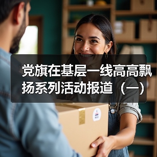 党旗在基层一线高高飘扬系列活动报道(一)(图4) 党旗在基层一线高高飘扬系列活动报道(一)(图4)