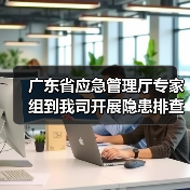 广东省应急管理厅专家组到我司开展隐患排查和指导服务