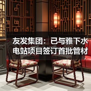友发集团:已与雅下水电站项目签订首批管材供应合同并开始供货(图4) 友发集团:已与雅下水电站项目签订首批管材供应合同并开始供货(图4)