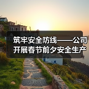 筑牢安全防线——公司开展春节前夕安全生产大检查