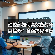 动控部如何高效备战年度检修?全面揭秘准备工作(图2) 动控部如何高效备战年度检修?全面揭秘准备工作(图2)