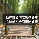 动控部如何高效备战年度检修?全面揭秘准备工作(图4) 动控部如何高效备战年度检修?全面揭秘准备工作(图4)