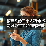 聚焦党的二十大精神 公司领导班子如何部署年度民主生活会?(图2) 聚焦党的二十大精神 公司领导班子如何部署年度民主生活会?(图2)