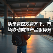 质量管控双管齐下，市场联动助推产品服务双提升