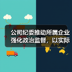 公司纪委推动所属企业强化政治监督，以实际行动迎接党的二十大胜利召开