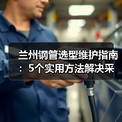 兰州钢管选型维护指南：5个实用方法解决采购难题（图1）
