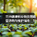 兰州信建料业物资网钢管选购与维护指南：5个实用方法