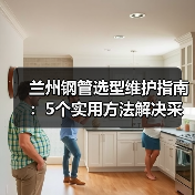 兰州钢管选型维护指南：5个实用方法解决采购难题