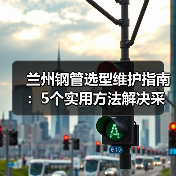 兰州钢管选型维护指南：5个实用方法解决采购难题（图4）