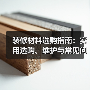装修材料选购指南：实用选购、维护与常见问题解析2026