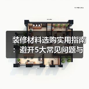 装修材料选购实用指南：避开5大常见问题与维护技巧