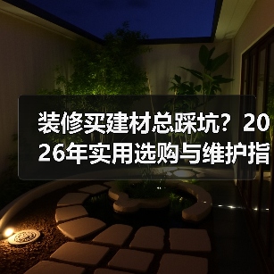 装修买建材总踩坑？2026年实用选购与维护指南