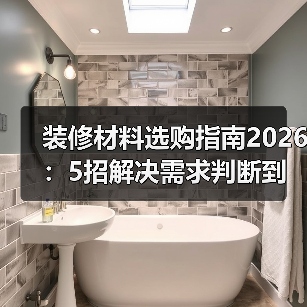装修材料选购指南2026：5招解决需求判断到使用维护