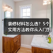 装修材料怎么选？5个实用方法教你从入门到保养