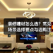 装修建材怎么选?常见场景选择要点与选购注意事项