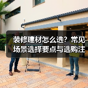 装修建材怎么选?常见场景选择要点与选购注意事项(图3) 装修建材怎么选?常见场景选择要点与选购注意事项(图3)