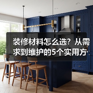 装修材料怎么选？从需求到维护的5个实用方法