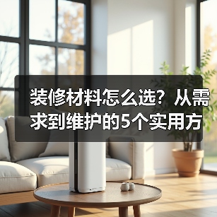 装修材料怎么选?从需求到维护的5个实用方法(图4) 装修材料怎么选?从需求到维护的5个实用方法(图4)