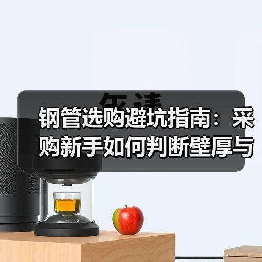 钢管选购避坑指南:采购新手如何判断壁厚与材质是否达标